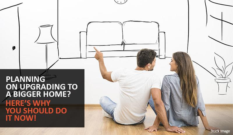 Planning on upgrading to a bigger home? Here’s why you should do it now!